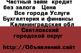 Частный займ, кредит без залога › Цена ­ 1 500 000 - Все города Услуги » Бухгалтерия и финансы   . Калининградская обл.,Светловский городской округ 